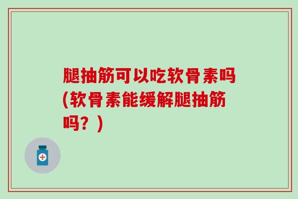 腿抽筋可以吃软骨素吗(软骨素能缓解腿抽筋吗？)