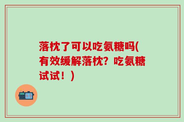 落枕了可以吃氨糖吗(有效缓解落枕?吃氨糖试试!) 落枕了可以吃氨糖吗(有效缓解落枕?吃氨糖试试!)