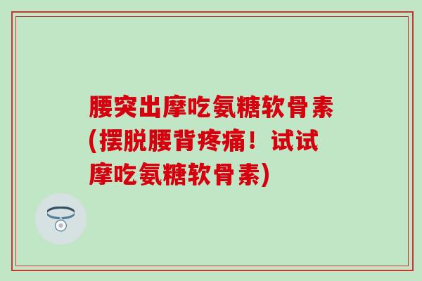 腰突出摩吃氨糖软骨素(摆脱腰背!试试摩吃氨糖软骨素) 腰突出摩吃氨糖软骨素(摆脱腰背!试试摩吃氨糖软骨素)