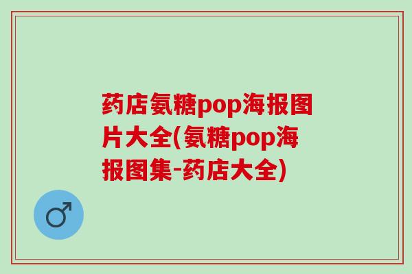 药店氨糖pop海报图片大全(氨糖pop海报图集-药店大全)