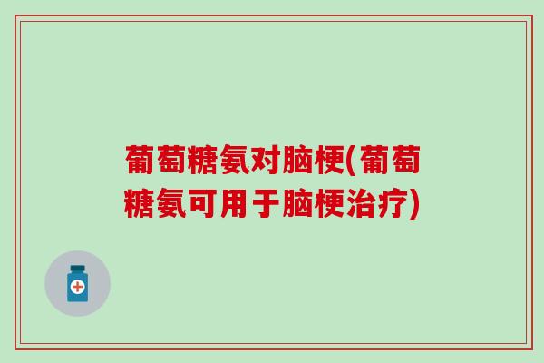 葡萄糖氨对脑梗(葡萄糖氨可用于脑梗治疗)