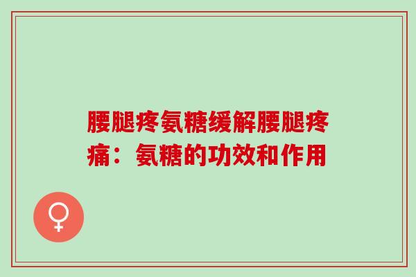 腰腿疼氨糖缓解腰腿疼痛：氨糖的功效和作用