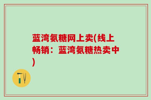 蓝湾氨糖网上卖(线上畅销：蓝湾氨糖热卖中)