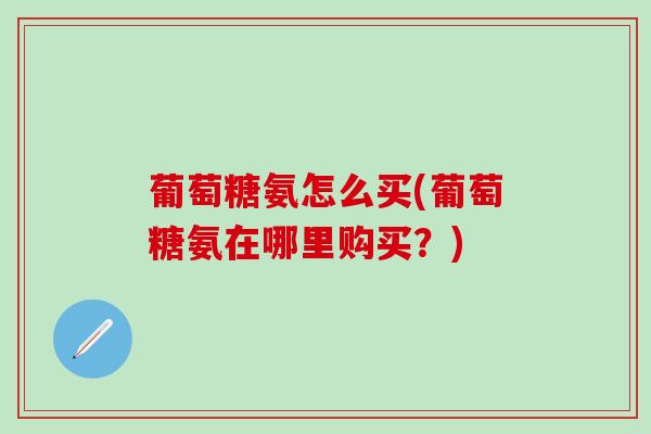 葡萄糖氨怎么买(葡萄糖氨在哪里购买？)