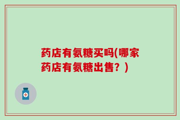 药店有氨糖买吗(哪家药店有氨糖出售？)