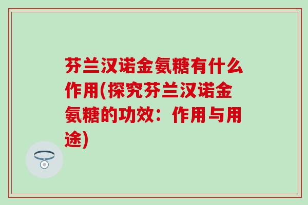 芬兰汉诺金氨糖有什么作用(探究芬兰汉诺金氨糖的功效：作用与用途)