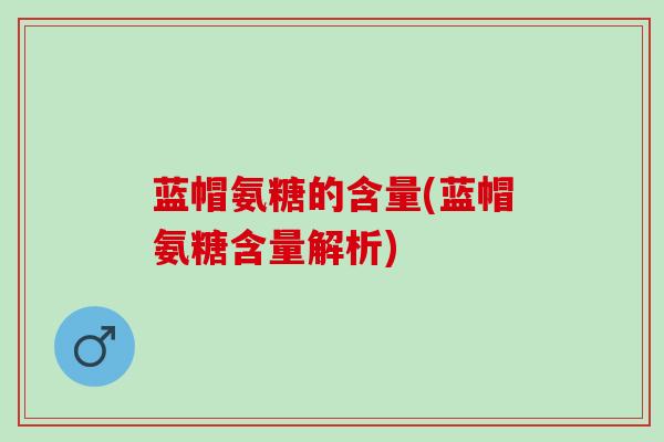 蓝帽氨糖的含量(蓝帽氨糖含量解析)