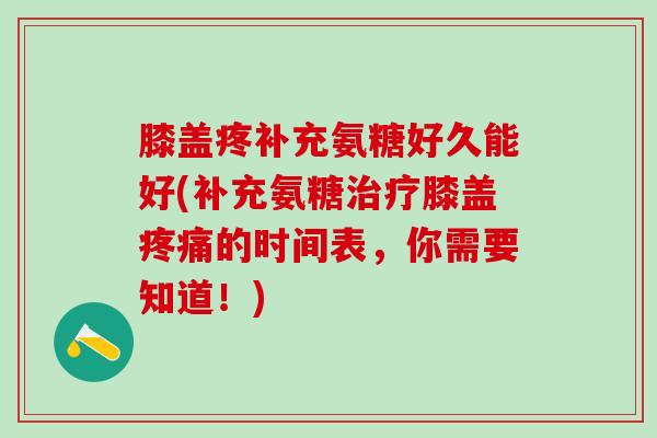 膝盖疼补充氨糖好久能好(补充氨糖治疗膝盖疼痛的时间表，你需要知道！)