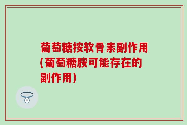 葡萄糖按软骨素副作用(葡萄糖胺可能存在的副作用)