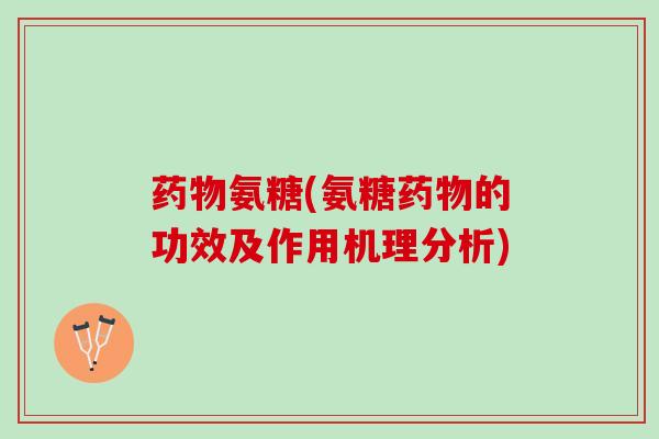 药物氨糖(氨糖药物的功效及作用机理分析)