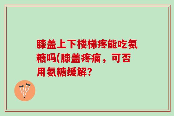 膝盖上下楼梯疼能吃氨糖吗(膝盖疼痛，可否用氨糖缓解？