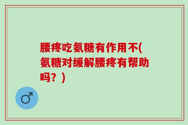 腰疼吃氨糖有作用不(氨糖对缓解腰疼有帮助吗？)