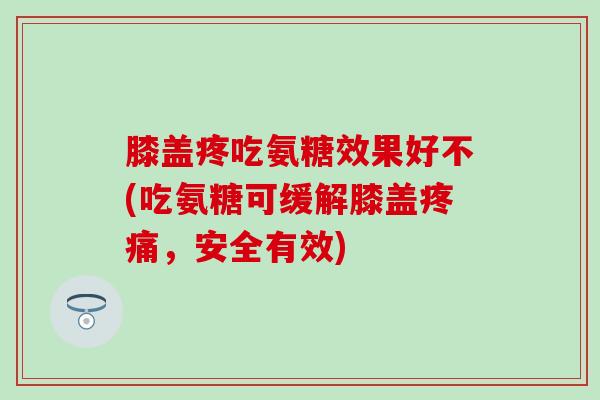 膝盖疼吃氨糖效果好不(吃氨糖可缓解膝盖疼痛，安全有效)