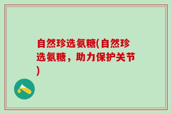 自然珍选氨糖(自然珍选氨糖，助力保护关节)