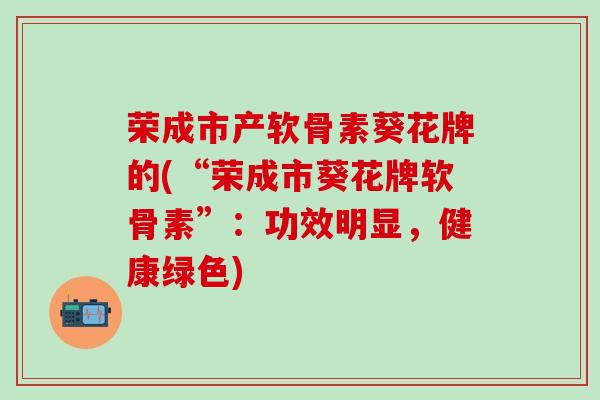 荣成市产软骨素葵花牌的(“荣成市葵花牌软骨素”：功效明显，健康绿色)