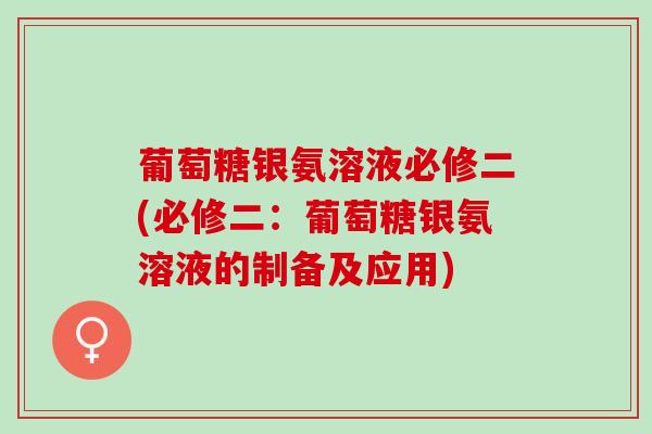 葡萄糖银氨溶液必修二(必修二：葡萄糖银氨溶液的制备及应用)