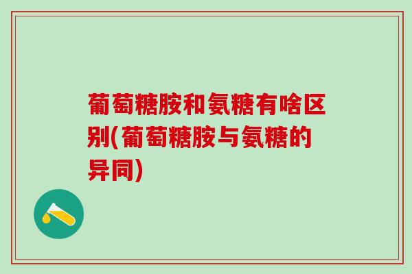 葡萄糖胺和氨糖有啥区别(葡萄糖胺与氨糖的异同)