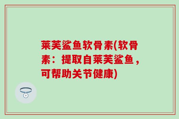 莱芙鲨鱼软骨素(软骨素：提取自莱芙鲨鱼，可帮助关节健康)