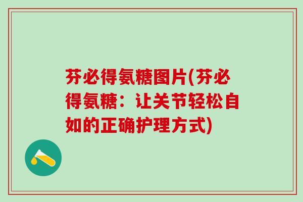 芬必得氨糖图片(芬必得氨糖：让关节轻松自如的正确护理方式)
