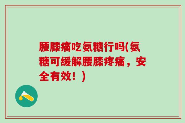 腰膝痛吃氨糖行吗(氨糖可缓解腰膝疼痛，安全有效！)