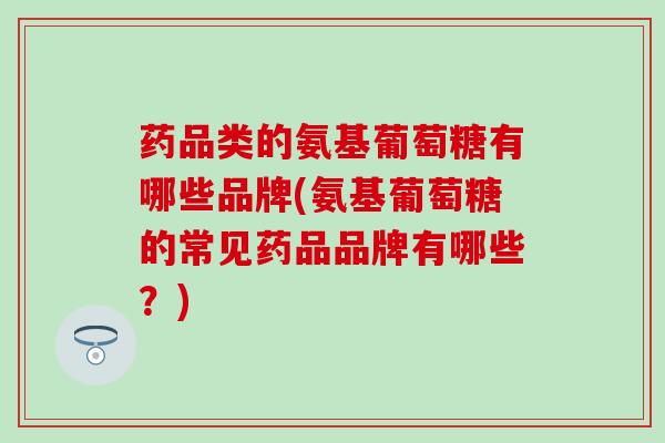 药品类的氨基葡萄糖有哪些品牌(氨基葡萄糖的常见药品品牌有哪些？)