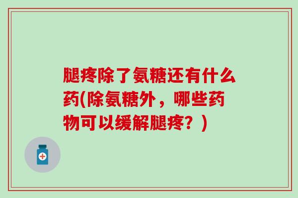 腿疼除了氨糖还有什么药(除氨糖外，哪些药物可以缓解腿疼？)