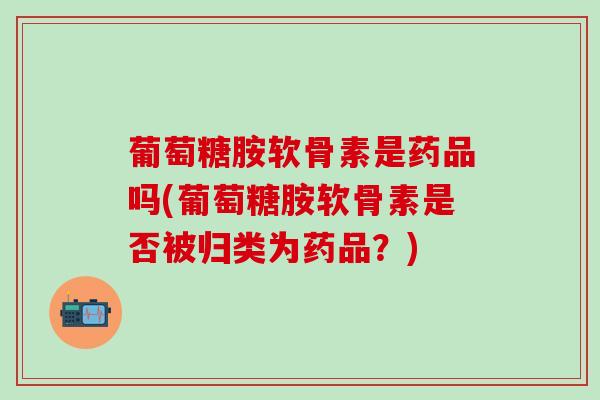 葡萄糖胺软骨素是药品吗(葡萄糖胺软骨素是否被归类为药品？)
