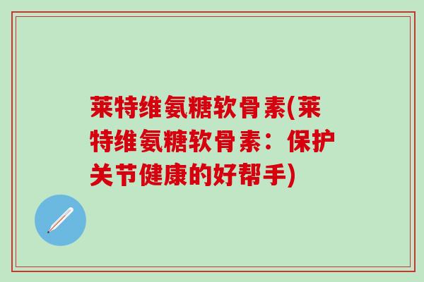 莱特维氨糖软骨素(莱特维氨糖软骨素：保护关节健康的好帮手)