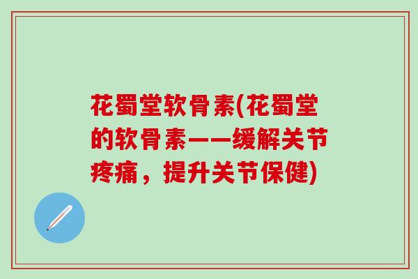 花蜀堂软骨素(花蜀堂的软骨素——缓解关节疼痛，提升关节保健)