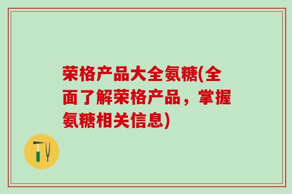 荣格产品大全氨糖(全面了解荣格产品，掌握氨糖相关信息)