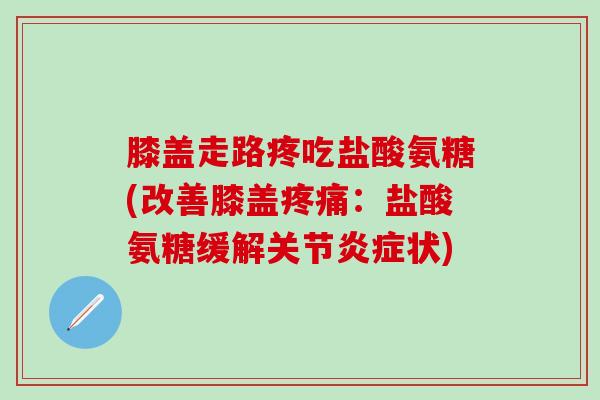 膝盖走路疼吃盐酸氨糖(改善膝盖疼痛：盐酸氨糖缓解关节炎症状)