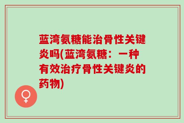 蓝湾氨糖能治骨性关键炎吗(蓝湾氨糖：一种有效治疗骨性关键炎的药物)