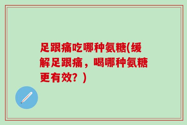 足跟痛吃哪种氨糖(缓解足跟痛，喝哪种氨糖更有效？)