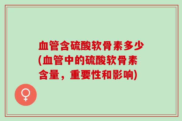 血管含硫酸软骨素多少(血管中的硫酸软骨素含量，重要性和影响)