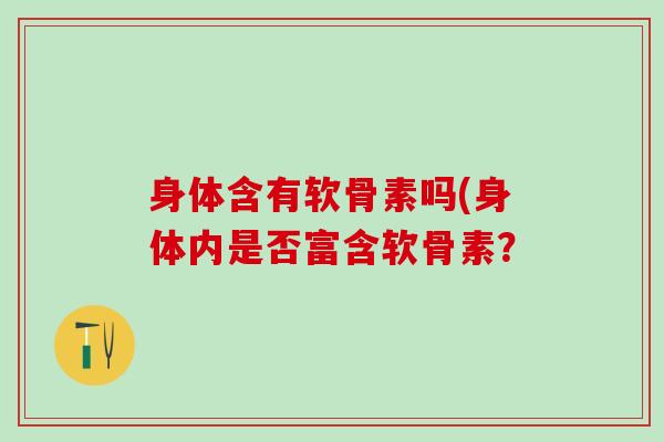 身体含有软骨素吗(身体内是否富含软骨素？