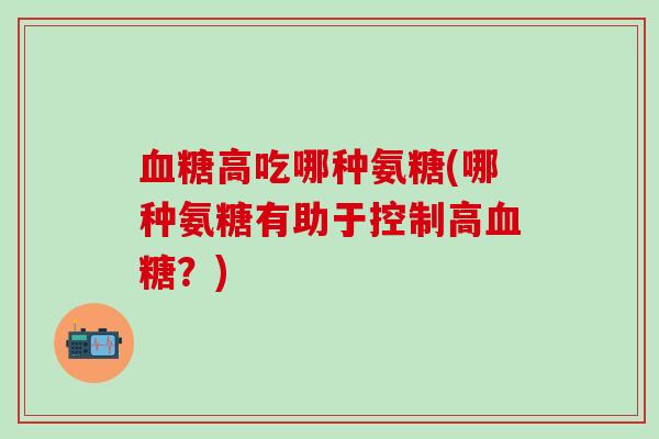 血糖高吃哪种氨糖(哪种氨糖有助于控制高血糖？)