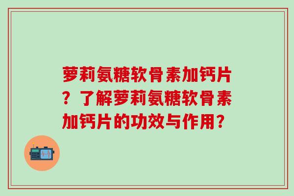 萝莉氨糖软骨素加钙片？了解萝莉氨糖软骨素加钙片的功效与作用？