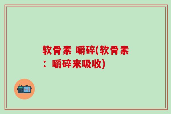 软骨素 嚼碎(软骨素：嚼碎来吸收)