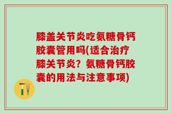 膝盖关节炎吃氨糖骨钙胶囊管用吗(适合治疗膝关节炎？氨糖骨钙胶囊的用法与注意事项)
