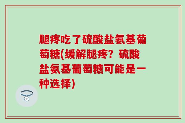 腿疼吃了硫酸盐氨基葡萄糖(缓解腿疼？硫酸盐氨基葡萄糖可能是一种选择)