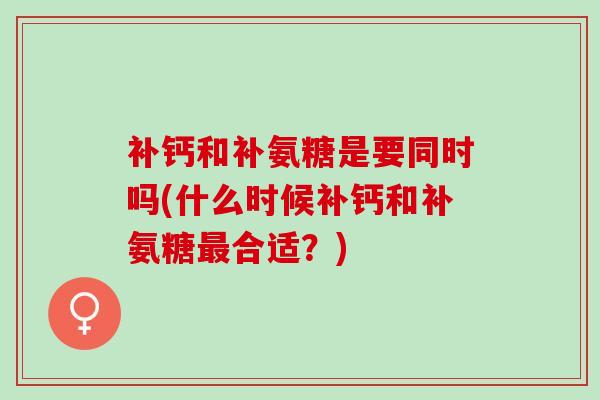 补钙和补氨糖是要同时吗(什么时候补钙和补氨糖最合适？)