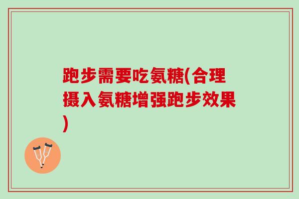 跑步需要吃氨糖(合理摄入氨糖增强跑步效果)
