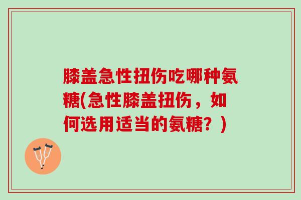 膝盖急性扭伤吃哪种氨糖(急性膝盖扭伤，如何选用适当的氨糖？)