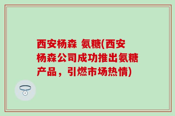 西安杨森 氨糖(西安杨森公司成功推出氨糖产品,引燃市场热情) 西安杨森 氨糖(西安杨森公司成功推出氨糖产品,引燃市场热情)