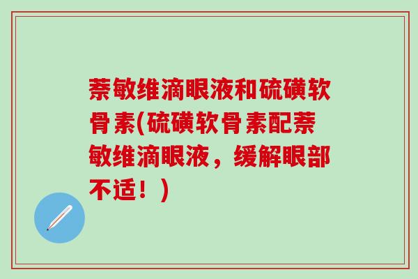 萘敏维滴眼液和硫磺软骨素(硫磺软骨素配萘敏维滴眼液，缓解眼部不适！)