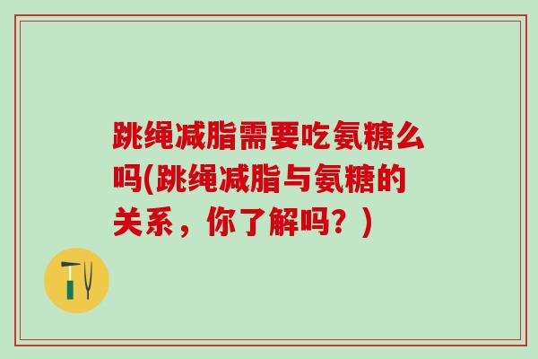 跳绳减脂需要吃氨糖么吗(跳绳减脂与氨糖的关系，你了解吗？)