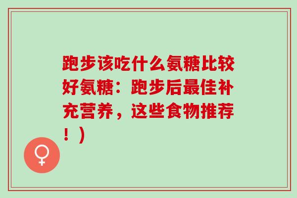 跑步该吃什么氨糖比较好氨糖：跑步后最佳补充营养，这些食物推荐！)