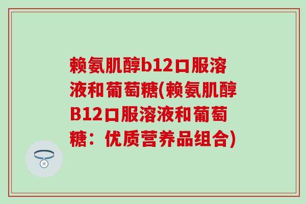 赖氨肌醇b12口服溶液和葡萄糖(赖氨肌醇B12口服溶液和葡萄糖：优质营养品组合)