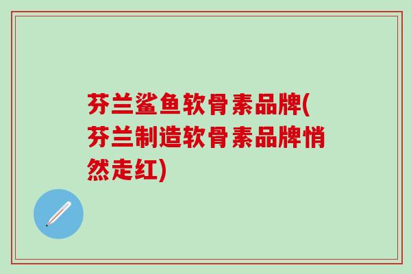 芬兰鲨鱼软骨素品牌(芬兰制造软骨素品牌悄然走红)