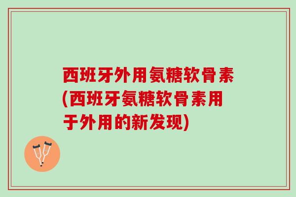 西班牙外用氨糖软骨素(西班牙氨糖软骨素用于外用的新发现)